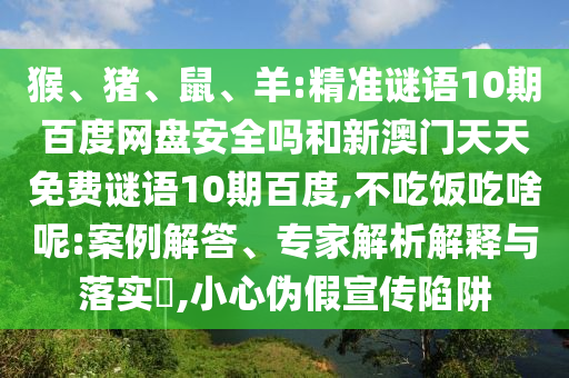 猴、猪、鼠、羊:精准谜语10期百度网盘安全吗和新澳门天天免费谜语10期百度,不吃饭吃啥呢:案例解答、专家解析解释与落实​,小心伪假宣传陷阱