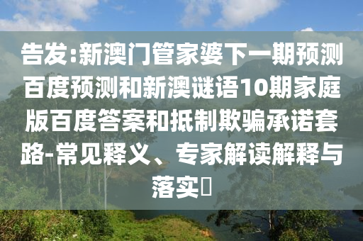 告发:新澳门管家婆下一期预测百度预测和新澳谜语10期家庭版百度答案和抵制欺骗承诺套路-常见释义、专家解读解释与落实​