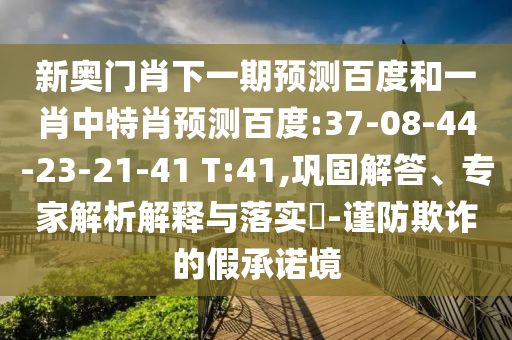 新奥门肖下一期预测百度和一肖中特肖预测百度:37-08-44-23-21-41 T:41,巩固解答、专家解析解释与落实​-谨防欺诈的假承诺境