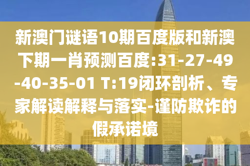 新澳门谜语10期百度版和新澳下期一肖预测百度:31-27-49-40-35-01 T:19闭环剖析、专家解读解释与落实-谨防欺诈的假承诺境