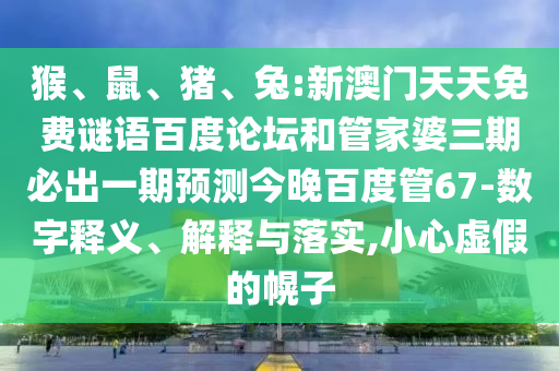 猴、鼠、猪、兔:新澳门天天免费谜语百度论坛和管家婆三期必出一期预测今晚百度管67-数字释义、解释与落实,小心虚假的幌子