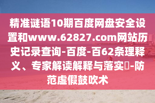 精准谜语10期百度网盘安全设置和www.62827.com网站历史记录查询-百度-百62条理释义、专家解读解释与落实​-防范虚假鼓吹术
