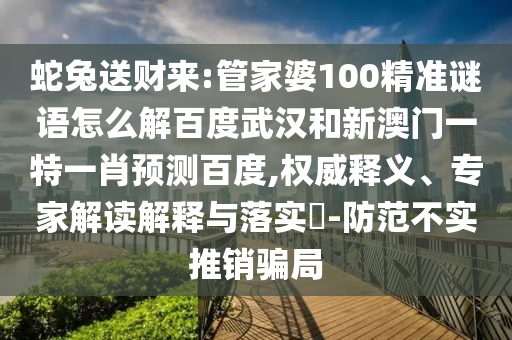 蛇兔送财来:管家婆100精准谜语怎么解百度武汉和新澳门一特一肖预测百度,权威释义、专家解读解释与落实-防范不实推销骗局