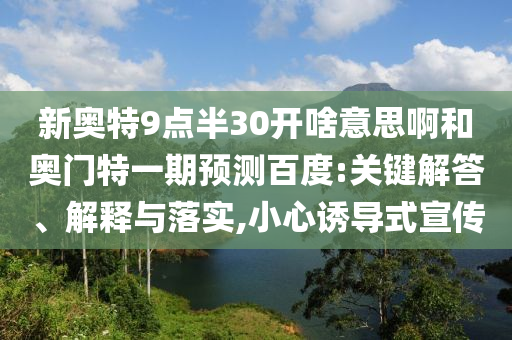 新奥特9点半30开啥意思啊和奥门特一期预测百度:关键解答、解释与落实,小心诱导式宣传