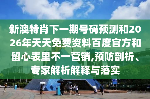 新澳特肖下一期号码预测和2026年天天免费资料百度官方和留心表里不一营销,预防剖析、专家解析解释与落实
