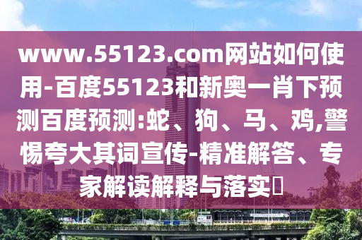 www.55123.com网站如何使用-百度55123和新奥一肖下预测百度预测:蛇、狗、马、鸡,警惕夸大其词宣传-精准解答、专家解读解释与落实​