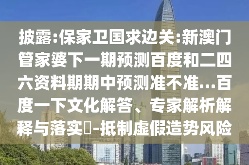 披露:保家卫国求边关:新澳门管家婆下一期预测百度和二四六资料期期中预测准不准…百度一下文化解答、专家解析解释与落实​-抵制虚假造势风险