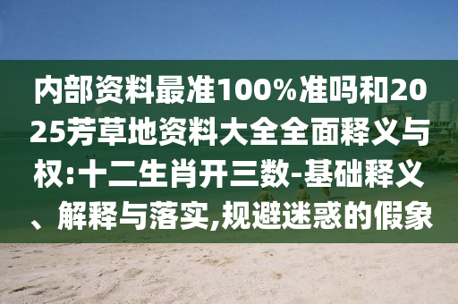 内部资料最准100%准吗和2025芳草地资料大全全面释义与权:十二生肖开三数-基础释义、解释与落实,规避迷惑的假象