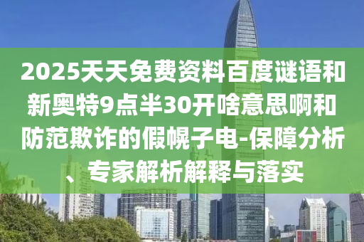2025天天免费资料百度谜语和新奥特9点半30开啥意思啊和防范欺诈的假幌子电-保障分析、专家解析解释与落实