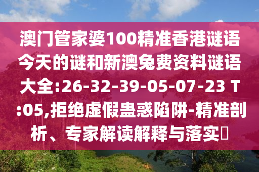 澳门管家婆100精准香港谜语今天的谜和新澳兔费资料谜语大全:26-32-39-05-07-23 T:05,拒绝虚假蛊惑陷阱-精准剖析、专家解读解释与落实​
