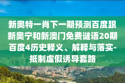 新奥特一肖下一期预测百度跟新奥宁和新澳门免费谜语20期百度4历史释义、解释与落实-抵制虚假诱导套路