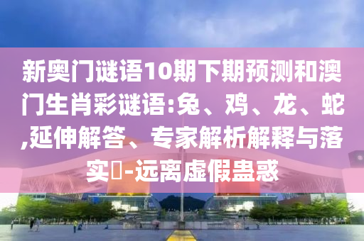 新奥门谜语10期下期预测和澳门生肖彩谜语:兔、鸡、龙、蛇,延伸解答、专家解析解释与落实​-远离虚假蛊惑