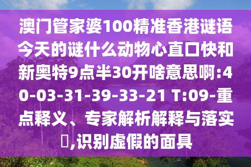 澳门管家婆100精准香港谜语今天的谜什么动物心直口快和新奥特9点半30开啥意思啊:40-03-31-39-33-21 T:09-重点释义、专家解析解释与落实​,识别虚假的面具