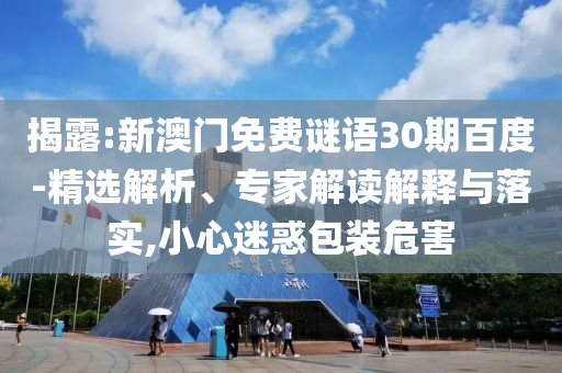 揭露:新澳门免费谜语30期百度-精选解析、专家解读解释与落实,小心迷惑包装危害