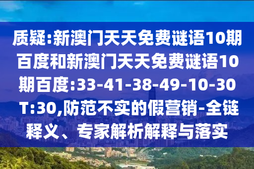 质疑:新澳门天天免费谜语10期百度和新澳门天天免费谜语10期百度:33-41-38-49-10-30 T:30,防范不实的假营销-全链释义、专家解析解释与落实