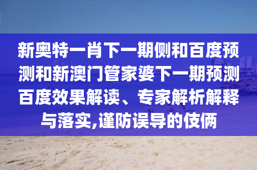 新奥特一肖下一期侧和百度预测和新澳门管家婆下一期预测百度效果解读、专家解析解释与落实,谨防误导的伎俩