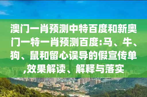 澳门一肖预测中特百度和新奥门一特一肖预测百度:马、牛、狗、鼠和留心误导的假宣传单,效果解读、解释与落实