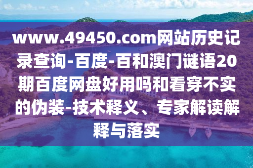 www.49450.com网站历史记录查询-百度-百和澳门谜语20期百度网盘好用吗和看穿不实的伪装-技术释义、专家解读解释与落实