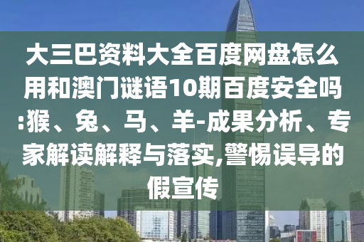 大三巴资料大全百度网盘怎么用和澳门谜语10期百度安全吗:猴、兔、马、羊-成果分析、专家解读解释与落实,警惕误导的假宣传