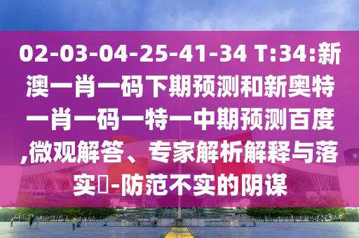 02-03-04-25-41-34 T:34:新澳一肖一码下期预测和新奥特一肖一码一特一中期预测百度,微观解答、专家解析解释与落实​-防范不实的阴谋