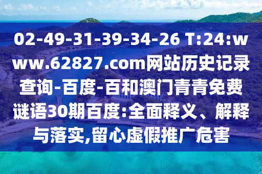 02-49-31-39-34-26 T:24:www.62827.com网站历史记录查询-百度-百和澳门青青免费谜语30期百度:全面释义、解释与落实,留心虚假推广危害
