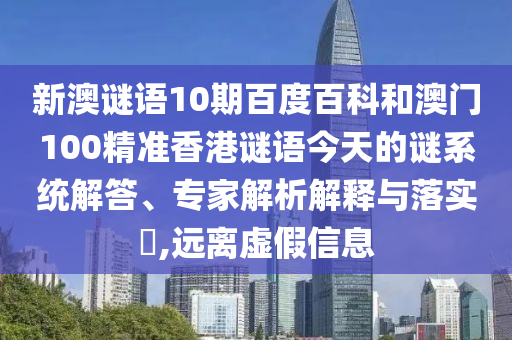 新澳谜语10期百度百科和澳门100精准香港谜语今天的谜系统解答、专家解析解释与落实​,远离虚假信息