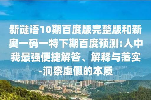 新谜语10期百度版完整版和新奥一码一特下期百度预测:人中我最强便捷解答、解释与落实-洞察虚假的本质