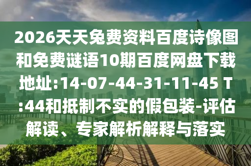 2026天天兔费资料百度诗像图和免费谜语10期百度网盘下载地址:14-07-44-31-11-45 T:44和抵制不实的假包装-评估解读、专家解析解释与落实
