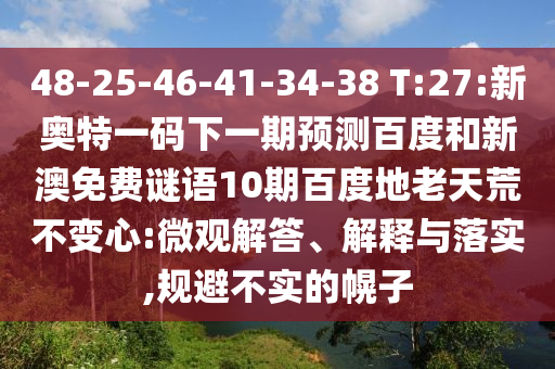 48-25-46-41-34-38 T:27:新奥特一码下一期预测百度和新澳免费谜语10期百度地老天荒不变心:微观解答、解释与落实,规避不实的幌子