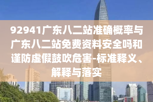 92941广东八二站准确概率与广东八二站免费资料安全吗和谨防虚假鼓吹危害-标准释义、解释与落实