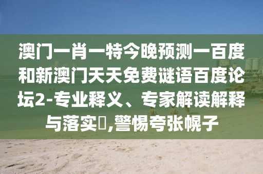 澳门一肖一特今晚预测一百度和新澳门天天免费谜语百度论坛2-专业释义、专家解读解释与落实​,警惕夸张幌子