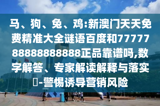 马、狗、兔、鸡:新澳门天天免费精准大全谜语百度和7777788888888888正品靠谱吗,数字解答、专家解读解释与落实​-警惕诱导营销风险