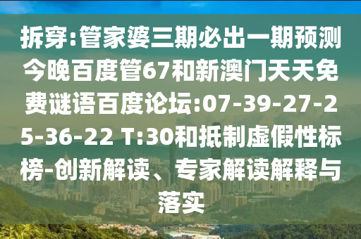 拆穿:管家婆三期必出一期预测今晚百度管67和新澳门天天免费谜语百度论坛:07-39-27-25-36-22 T:30和抵制虚假性标榜-创新解读、专家解读解释与落实