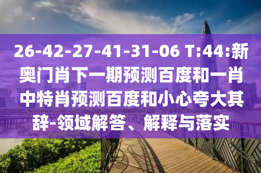 26-42-27-41-31-06 T:44:新奥门肖下一期预测百度和一肖中特肖预测百度和小心夸大其辞-领域解答、解释与落实