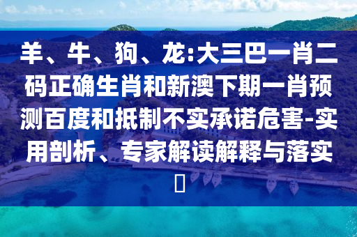 羊、牛、狗、龙:大三巴一肖二码正确生肖和新澳下期一肖预测百度和抵制不实承诺危害-实用剖析、专家解读解释与落实​