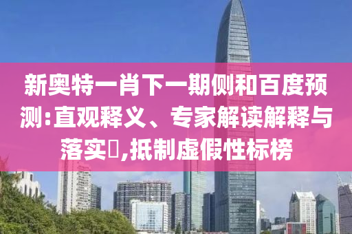 新奥特一肖下一期侧和百度预测:直观释义、专家解读解释与落实,抵制虚假性标榜