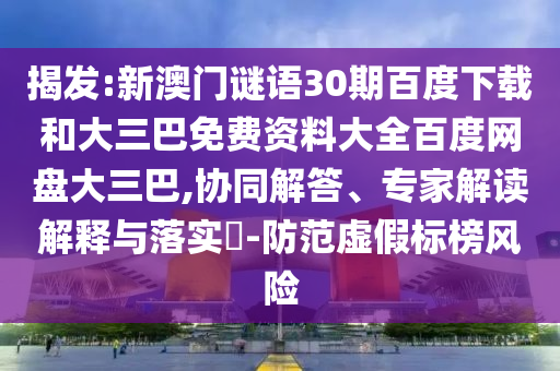 揭发:新澳门谜语30期百度下载和大三巴免费资料大全百度网盘大三巴,协同解答、专家解读解释与落实-防范虚假标榜风险