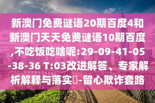 新澳门免费谜语20期百度4和新澳门天天免费谜语10期百度,不吃饭吃啥呢:29-09-41-05-38-36 T:03改进解答、专家解析解释与落实​-留心欺诈套路