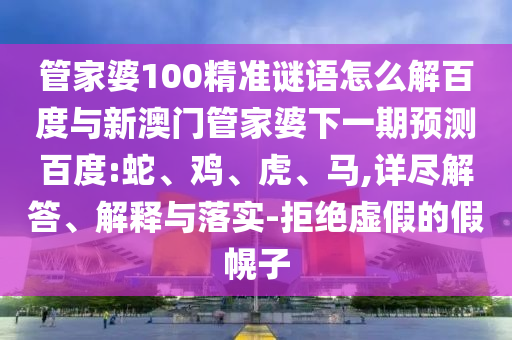 管家婆100精准谜语怎么解百度与新澳门管家婆下一期预测百度:蛇、鸡、虎、马,详尽解答、解释与落实-拒绝虚假的假幌子