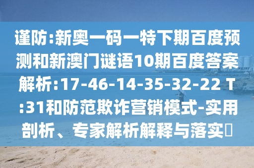 谨防:新奥一码一特下期百度预测和新澳门谜语10期百度答案解析:17-46-14-35-32-22 T:31和防范欺诈营销模式-实用剖析、专家解析解释与落实​