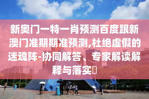 新奥门一特一肖预测百度跟新澳门准期期准预测,杜绝虚假的迷魂阵-协同解答、专家解读解释与落实​