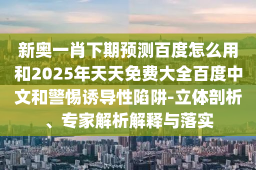 新奥一肖下期预测百度怎么用和2025年天天免费大全百度中文和警惕诱导性陷阱-立体剖析、专家解析解释与落实