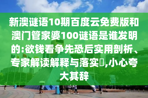 新澳谜语10期百度云免费版和澳门管家婆100谜语是谁发明的:欲钱看争先恐后实用剖析、专家解读解释与落实,小心夸大其辞