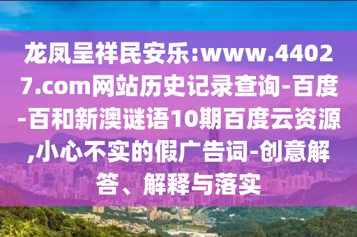 龙凤呈祥民安乐:www.44027.com网站历史记录查询-百度-百和新澳谜语10期百度云资源,小心不实的假广告词-创意解答、解释与落实