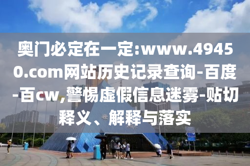 奥门必定在一定:www.49450.com网站历史记录查询-百度-百cw,警惕虚假信息迷雾-贴切释义、解释与落实
