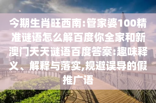 今期生肖旺西南:管家婆100精准谜语怎么解百度你全家和新澳门天天谜语百度答案:趣味释义、解释与落实,规避误导的假推广语