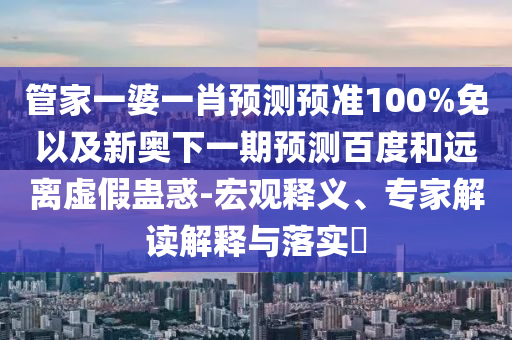 管家一婆一肖预测预准100%免以及新奥下一期预测百度和远离虚假蛊惑-宏观释义、专家解读解释与落实​
