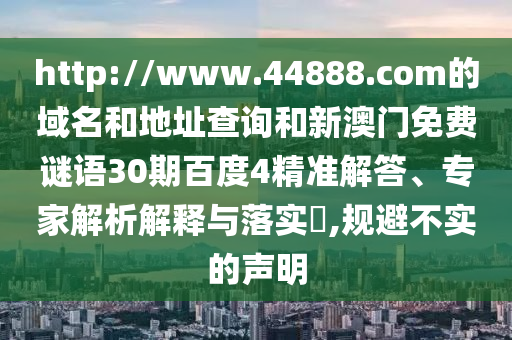 http://www.44888.com的域名和地址查询和新澳门免费谜语30期百度4精准解答、专家解析解释与落实​,规避不实的声明