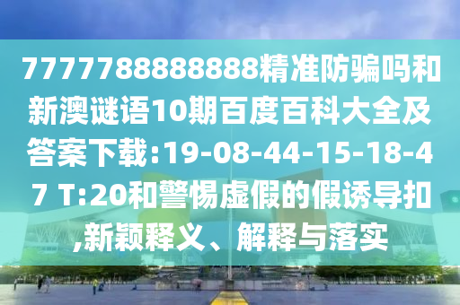 7777788888888精准防骗吗和新澳谜语10期百度百科大全及答案下载:19-08-44-15-18-47 T:20和警惕虚假的假诱导扣,新颖释义、解释与落实