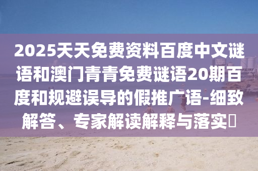 2025天天免费资料百度中文谜语和澳门青青免费谜语20期百度和规避误导的假推广语-细致解答、专家解读解释与落实